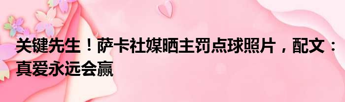 关键先生！萨卡社媒晒主罚点球照片，配文：真爱永远会赢