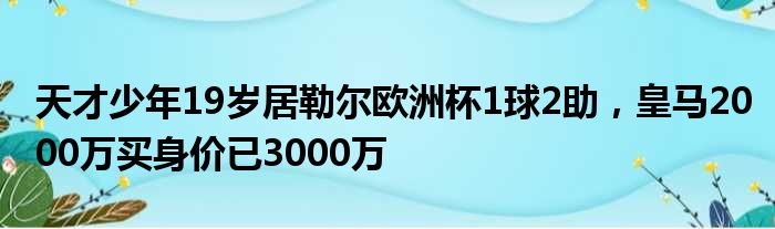 天才少年19岁居勒尔欧洲杯1球2助，皇马2000万买身价已3000万