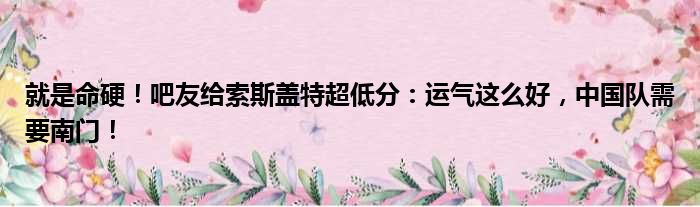 就是命硬！吧友给索斯盖特超低分：运气这么好，中国队需要南门！