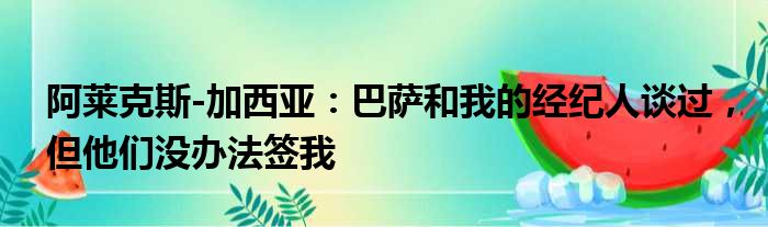 阿莱克斯-加西亚：巴萨和我的经纪人谈过，但他们没办法签我