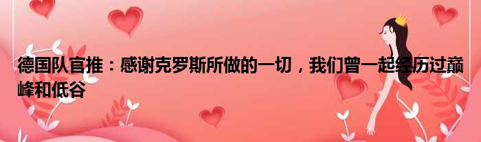 德国队官推：感谢克罗斯所做的一切，我们曾一起经历过巅峰和低谷