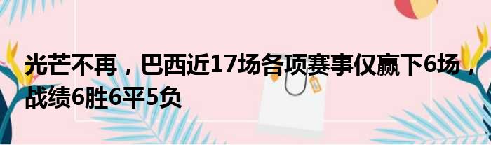 光芒不再，巴西近17场各项赛事仅赢下6场，战绩6胜6平5负