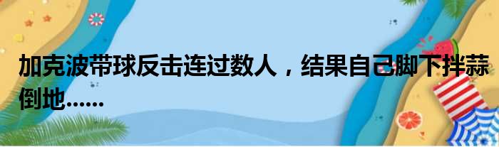 加克波带球反击连过数人，结果自己脚下拌蒜倒地......