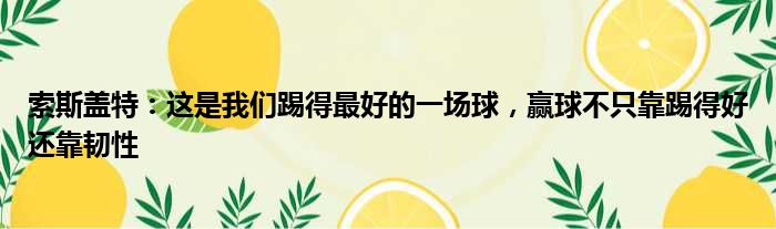 索斯盖特：这是我们踢得最好的一场球，赢球不只靠踢得好还靠韧性