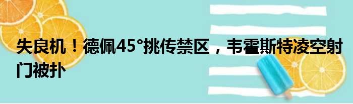 失良机！德佩45°挑传禁区，韦霍斯特凌空射门被扑