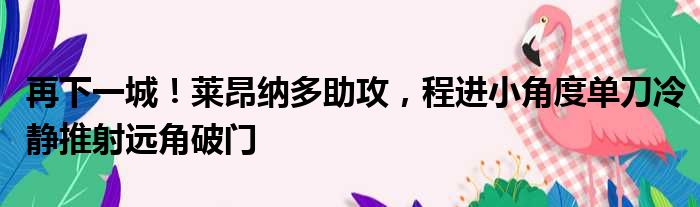 再下一城！莱昂纳多助攻，程进小角度单刀冷静推射远角破门