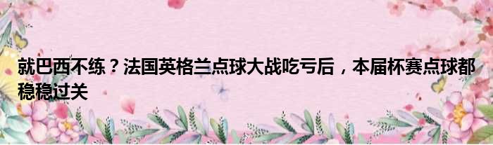 就巴西不练？法国英格兰点球大战吃亏后，本届杯赛点球都稳稳过关