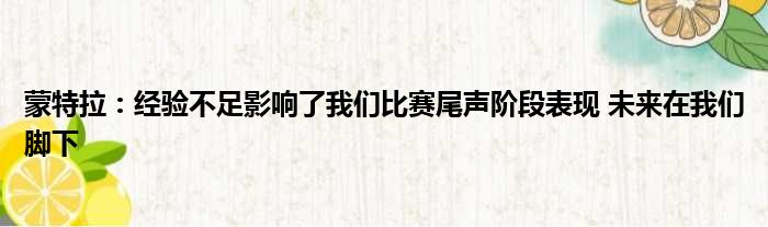 蒙特拉：经验不足影响了我们比赛尾声阶段表现 未来在我们脚下