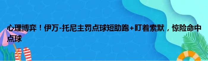 心理博弈！伊万-托尼主罚点球短助跑+盯着索默，惊险命中点球