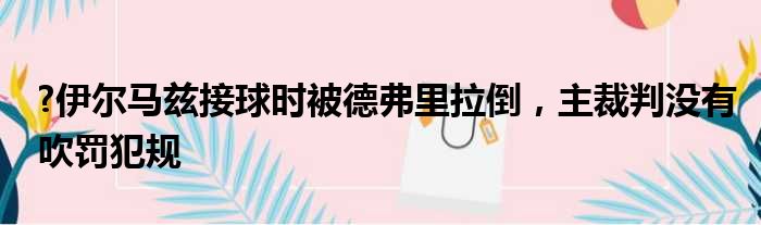 ?伊尔马兹接球时被德弗里拉倒，主裁判没有吹罚犯规