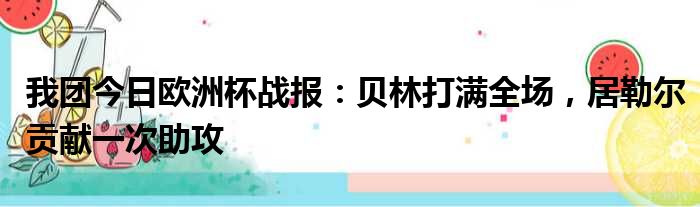 我团今日欧洲杯战报：贝林打满全场，居勒尔贡献一次助攻