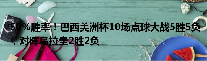 50%胜率！巴西美洲杯10场点球大战5胜5负，对阵乌拉圭2胜2负