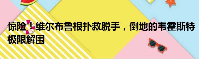 惊险！维尔布鲁根扑救脱手，倒地的韦霍斯特极限解围