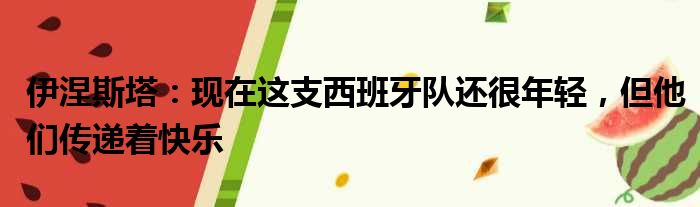 伊涅斯塔：现在这支西班牙队还很年轻，但他们传递着快乐