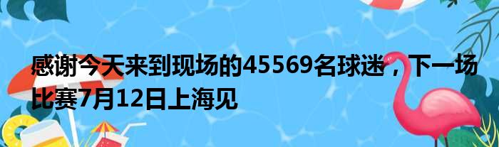 感谢今天来到现场的45569名球迷，下一场比赛7月12日上海见