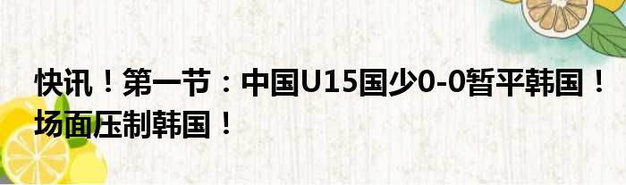 快讯！第一节：中国U15国少0-0暂平韩国！场面压制韩国！