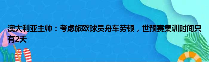 澳大利亚主帅：考虑旅欧球员舟车劳顿，世预赛集训时间只有2天