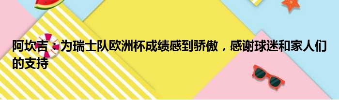 阿坎吉：为瑞士队欧洲杯成绩感到骄傲，感谢球迷和家人们的支持