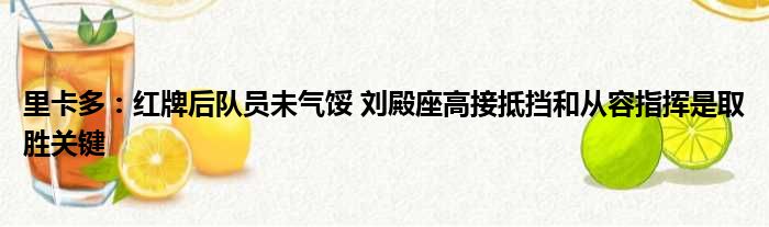 里卡多：红牌后队员未气馁 刘殿座高接抵挡和从容指挥是取胜关键