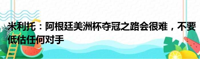 米利托：阿根廷美洲杯夺冠之路会很难，不要低估任何对手