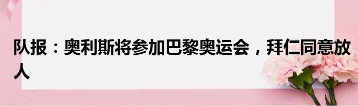 队报：奥利斯将参加巴黎奥运会，拜仁同意放人