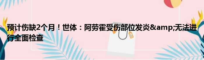 预计伤缺2个月！世体：阿劳霍受伤部位发炎&无法进行全面检查