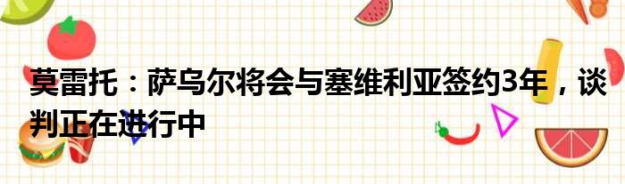 莫雷托：萨乌尔将会与塞维利亚签约3年，谈判正在进行中