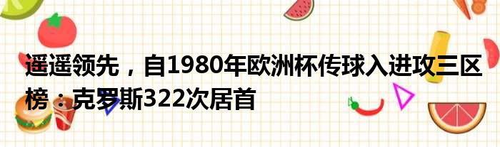 遥遥领先，自1980年欧洲杯传球入进攻三区榜：克罗斯322次居首