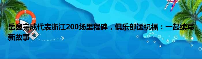 岳鑫完成代表浙江200场里程碑，俱乐部送祝福：一起续写新故事