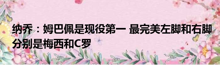 纳乔：姆巴佩是现役第一 最完美左脚和右脚分别是梅西和C罗