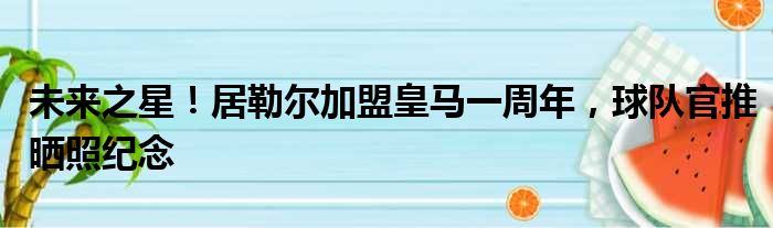 未来之星！居勒尔加盟皇马一周年，球队官推晒照纪念