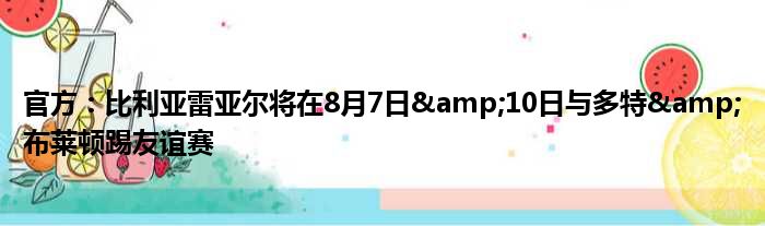 官方：比利亚雷亚尔将在8月7日&10日与多特&布莱顿踢友谊赛