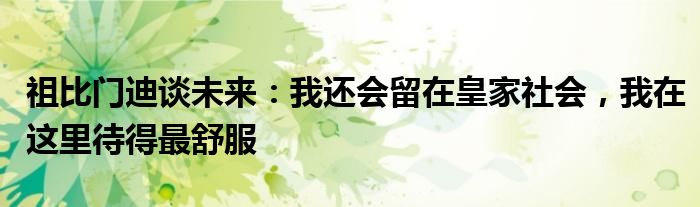 祖比门迪谈未来：我还会留在皇家社会，我在这里待得最舒服