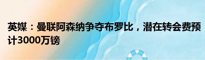 英媒：曼联阿森纳争夺布罗比，潜在转会费预计3000万镑