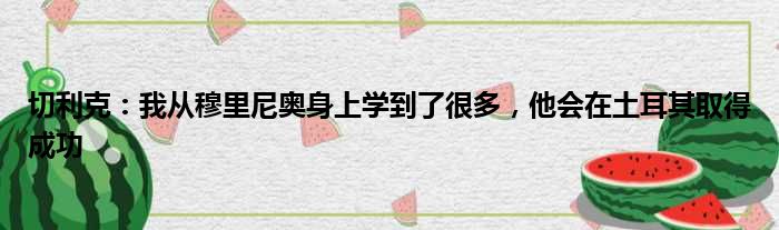 切利克：我从穆里尼奥身上学到了很多，他会在土耳其取得成功