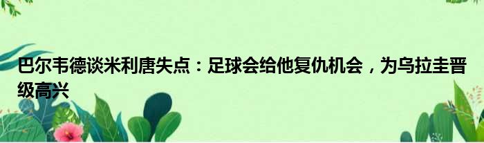 巴尔韦德谈米利唐失点：足球会给他复仇机会，为乌拉圭晋级高兴