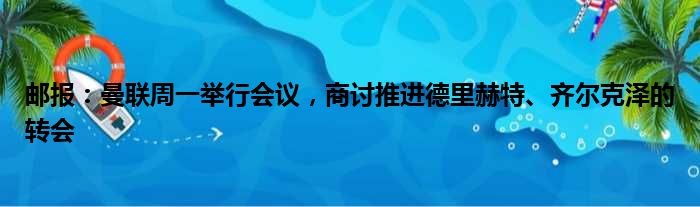 邮报：曼联周一举行会议，商讨推进德里赫特、齐尔克泽的转会