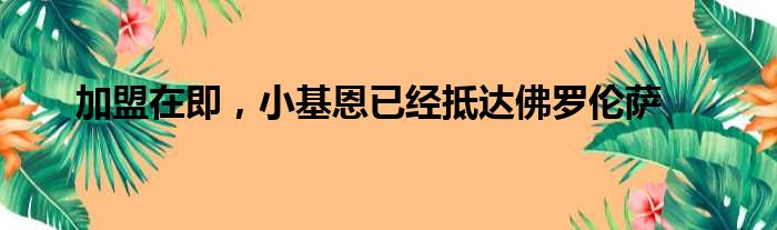 加盟在即，小基恩已经抵达佛罗伦萨