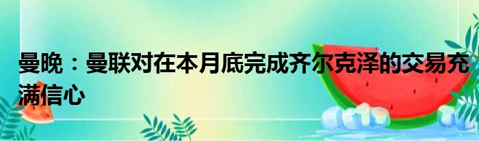 曼晚：曼联对在本月底完成齐尔克泽的交易充满信心