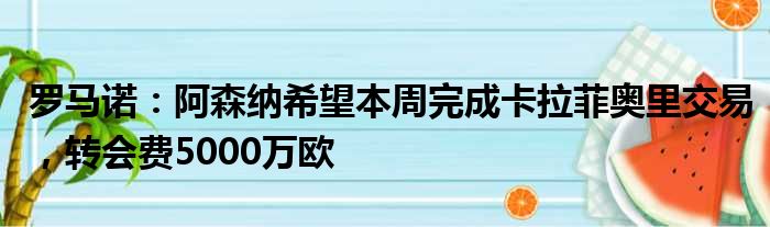 罗马诺：阿森纳希望本周完成卡拉菲奥里交易，转会费5000万欧