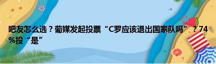 吧友怎么选？葡媒发起投票“C罗应该退出国家队吗”？74%投“是”