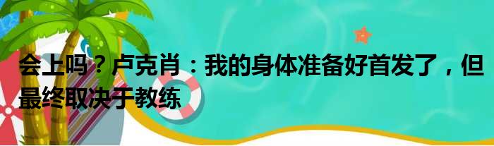 会上吗？卢克肖：我的身体准备好首发了，但最终取决于教练