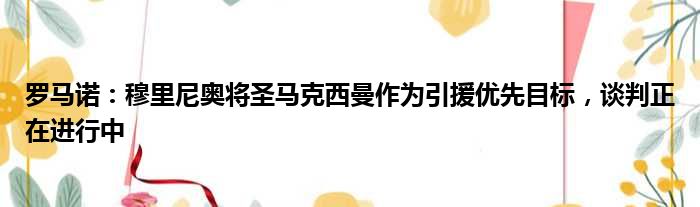 罗马诺：穆里尼奥将圣马克西曼作为引援优先目标，谈判正在进行中