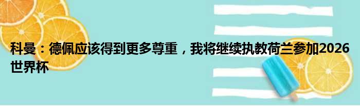 科曼：德佩应该得到更多尊重，我将继续执教荷兰参加2026世界杯