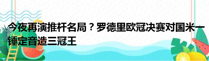 今夜再演推杆名局？罗德里欧冠决赛对国米一锤定音造三冠王