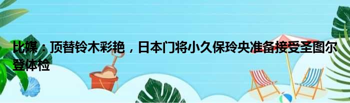 比媒：顶替铃木彩艳，日本门将小久保玲央准备接受圣图尔登体检