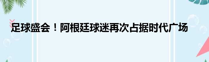 足球盛会！阿根廷球迷再次占据时代广场