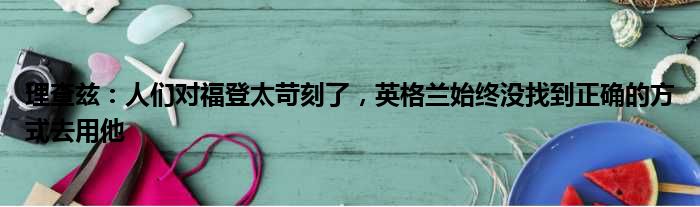 理查兹：人们对福登太苛刻了，英格兰始终没找到正确的方式去用他