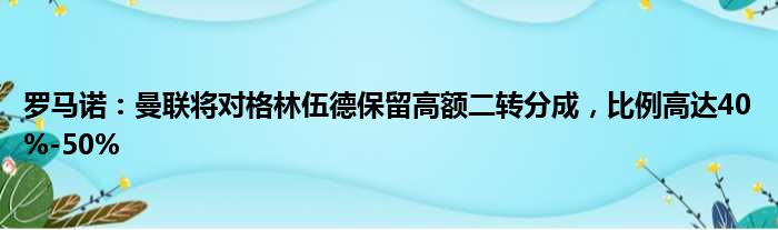 罗马诺：曼联将对格林伍德保留高额二转分成，比例高达40%-50%