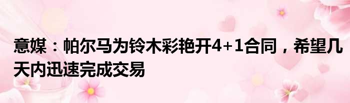 意媒：帕尔马为铃木彩艳开4+1合同，希望几天内迅速完成交易